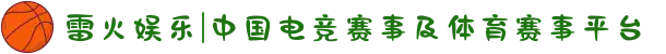 雷火娱乐|中国电竞赛事及体育赛事平台